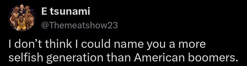 E tsunami @Themeatshow23 I don't think I could name you a more selfish generation than American boomers.