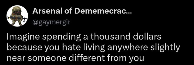 Arsenal of Dememecrac... @gaymergir Imagine spending a thousand dollars because you hate living anywhere slightly near someone different from you