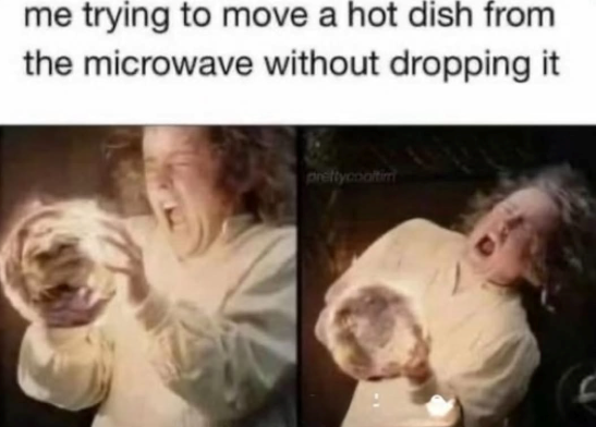 me trying to move a hot dish from the microwave without dropping it prettycooltim