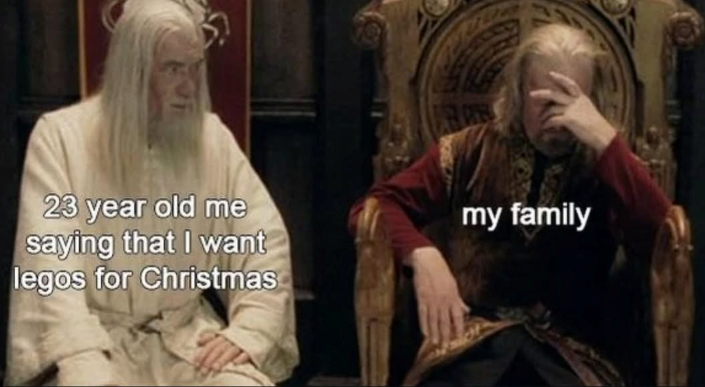 23 year old me saying that I want legos for Christmas my family