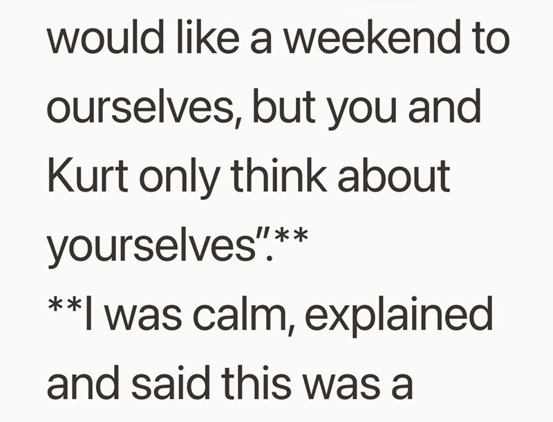 would like a weekend to ourselves, but you and Kurt only think about yourselves".* **I was calm, explained and said this was a
