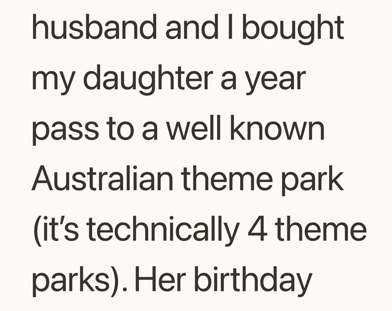 husband and I bought my daughter a year pass to a well known Australian theme park (it's technically 4 theme parks). Her birthday