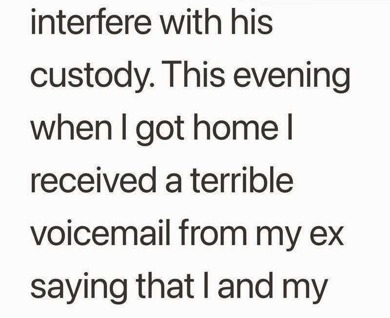 interfere with his custody. This evening when I got home I received a terrible voicemail from my ex saying that I and my