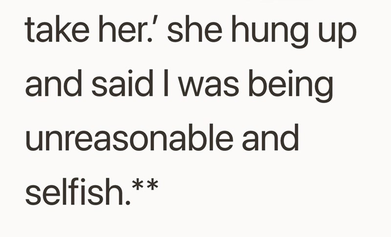 take her.' she hung up and said I was being unreasonable and selfish.**