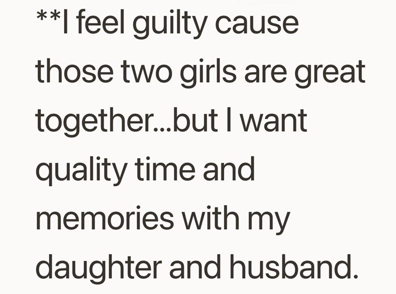 **I feel guilty cause those two girls are great together...but I want quality time and memories with my daughter and husband.