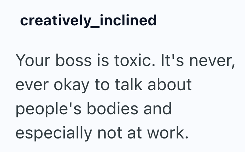 creatively_inclined Your boss is toxic. It's never, ever okay to talk about people's bodies and especially not at work.