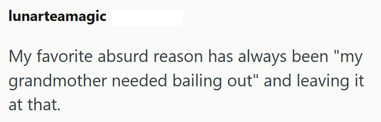 lunarteamagic My favorite absurd reason has always been "my grandmother needed bailing out" and leaving it at that.