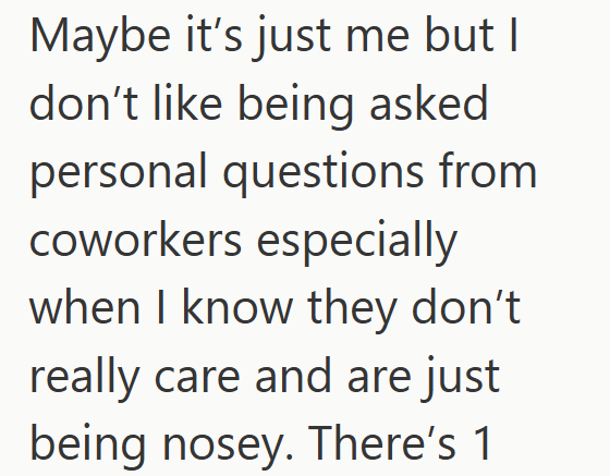 Maybe it's just me but I don't like being asked personal questions from coworkers especially when I know they don't really care and are just being nosey. There's 1