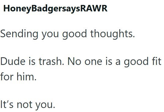 Honey BadgersaysRAWR Sending you good thoughts. Dude is trash. No one is a good fit for him. It's not you.