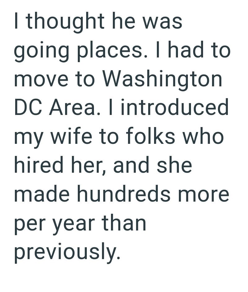 I thought he was going places. I had to move to Washington DC Area. I introduced my wife to folks who hired her, and she made hundreds more per year than previously.