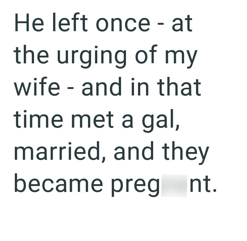 He left once - at the urging of my wife - and in that time met a gal, married, and they became preg nt.