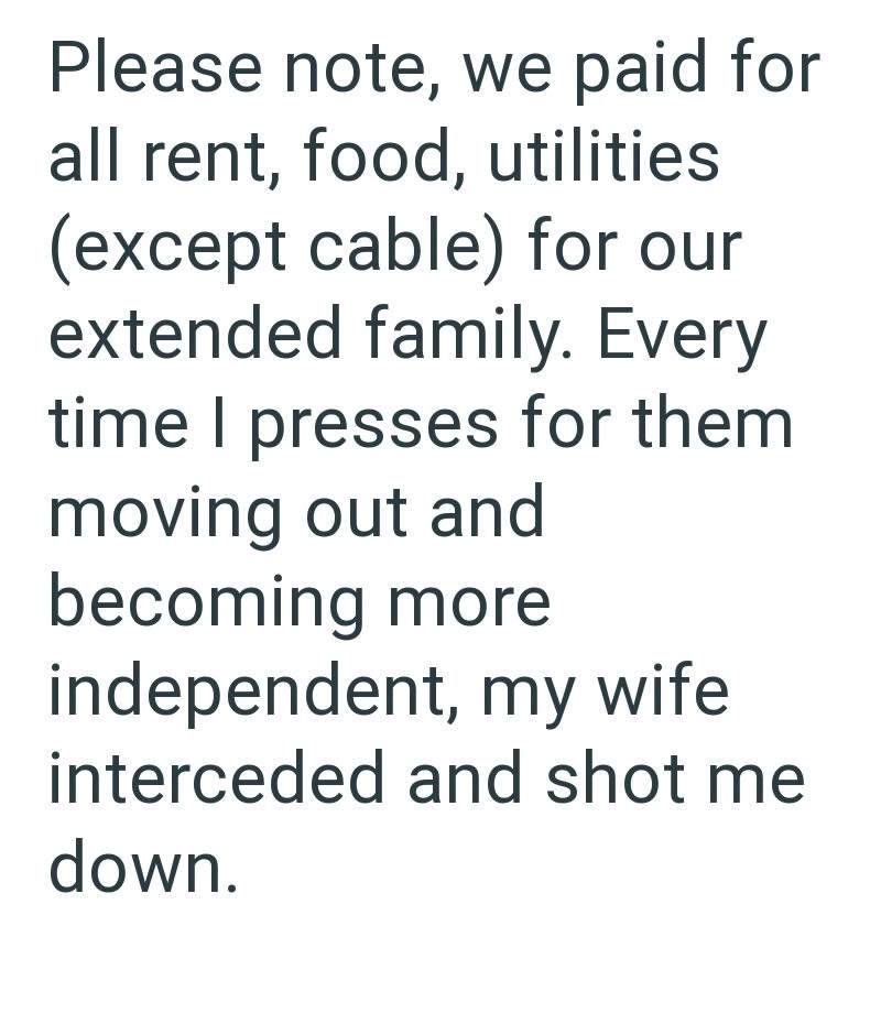 Please note, we paid for all rent, food, utilities (except cable) for our extended family. Every time I presses for them moving out and becoming more independent, my wife interceded and shot me down.