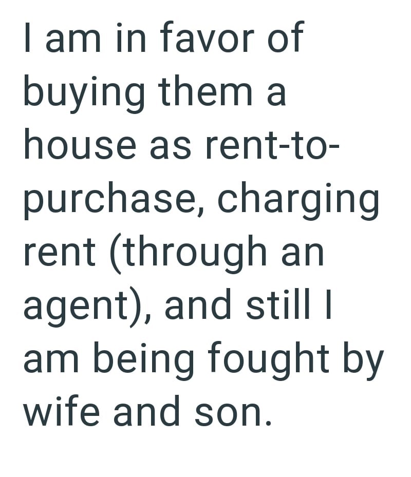 I am in favor of buying them a house as rent-to- purchase, charging rent (through an agent), and still I am being fought by wife and son.