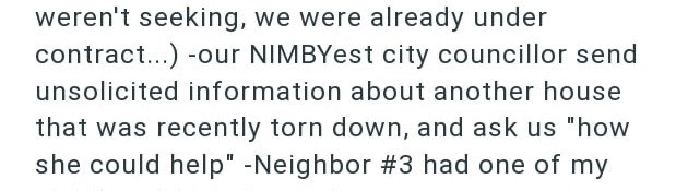 weren't seeking, we were already under contract...) our NIMBYest city councillor send unsolicited information about another house that was recently torn down, and ask us "how she could help" -Neighbor #3 had one of my
