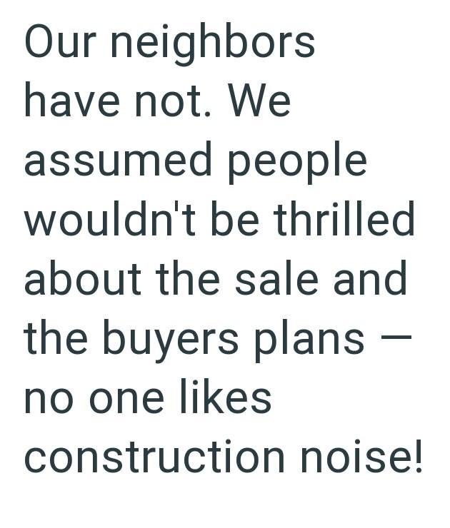 Our neighbors have not. We assumed people wouldn't be thrilled about the sale and the buyers plans - no one likes construction noise!