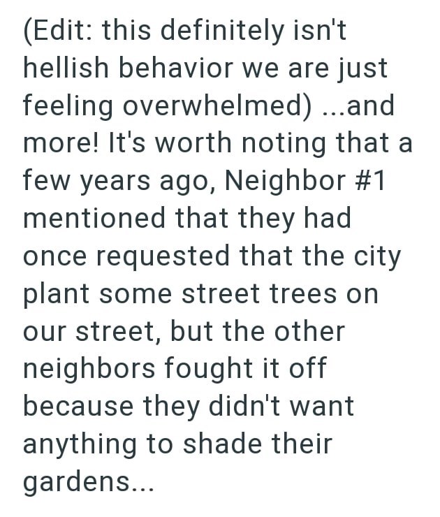 (Edit: this definitely isn't hellish behavior we are just feeling overwhelmed) ...and more! It's worth noting that a few years ago, Neighbor #1 mentioned that they had once requested that the city plant some street trees on our street, but the other neighbors fought it off because they didn't want anything to shade their gardens...