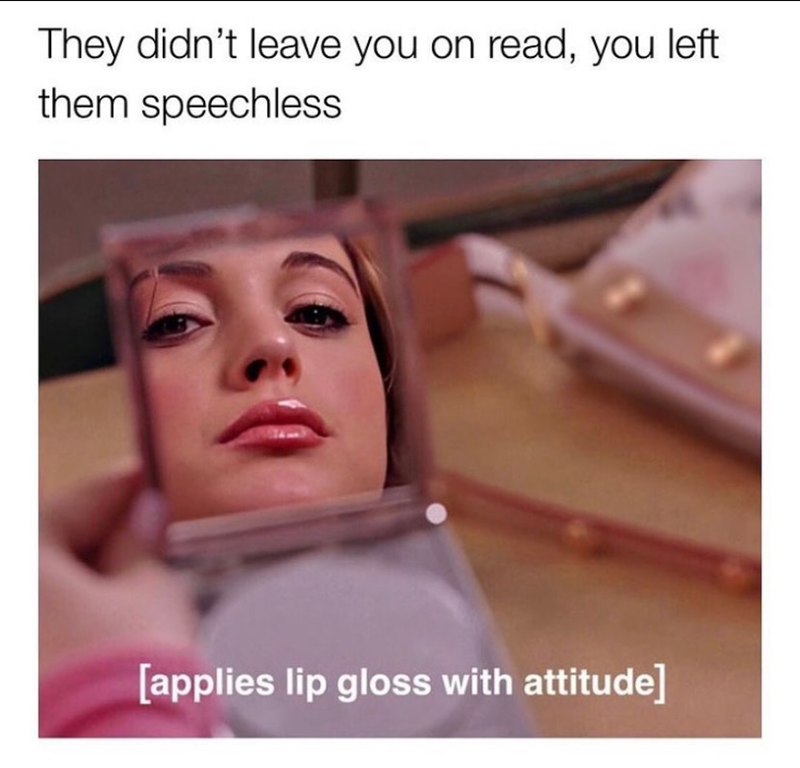 They didn't leave you on read, you left. them speechless [applies lip gloss with attitude]