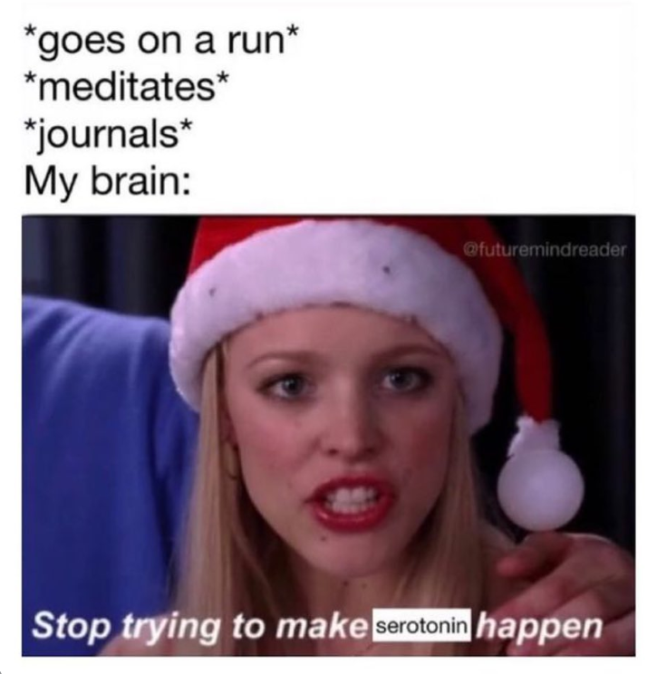*goes on a run* *meditates* *journals* My brain: @futuremindreader Stop trying to make serotonin happen