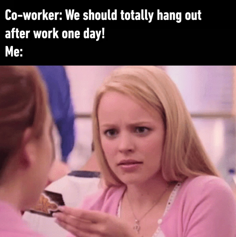 Co-worker: We should totally hang out after work one day! Me: