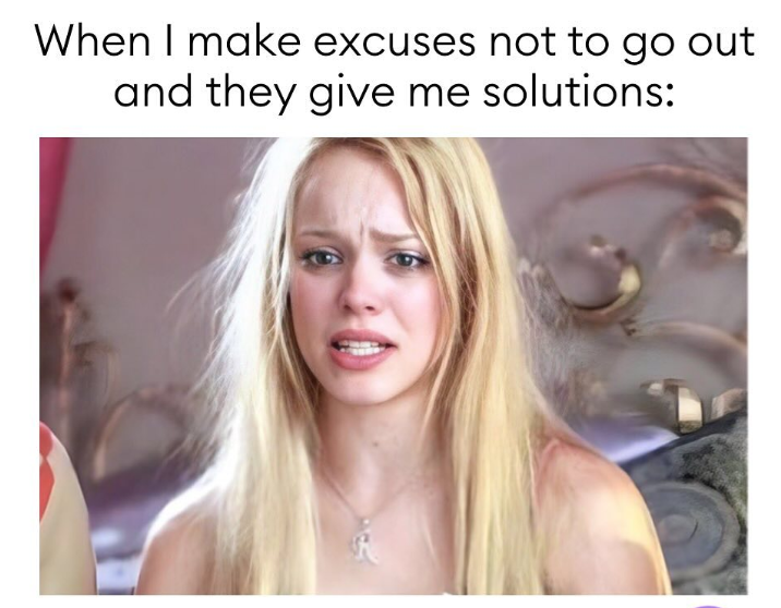 When I make excuses not to go out and they give me solutions: