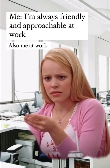Me: I'm always friendly and approachable at work Also me at work: AL 4 B