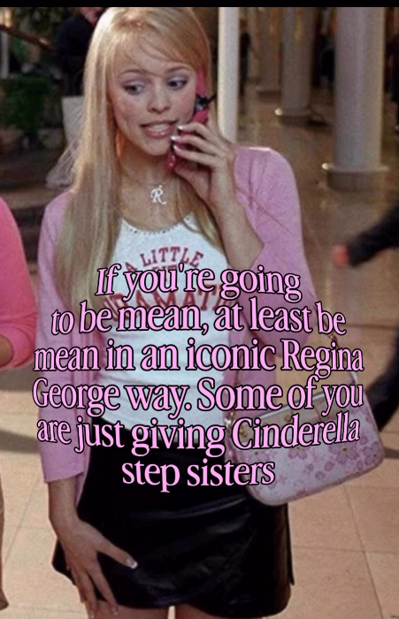 R LITTLE If you're going to be mean, at least be mean in an iconic Regina George way. Some of you are just giving Cinderella step sisters