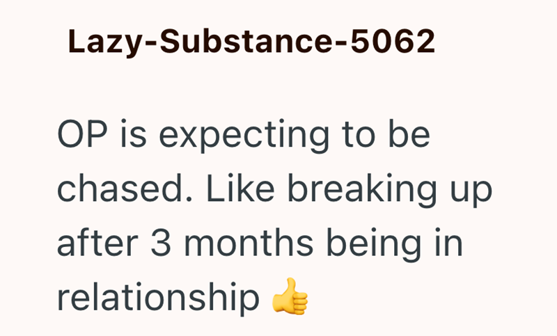 Lazy-Substance-5062 OP is expecting to be chased. Like breaking up after 3 months being in relationship