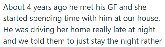 About 4 years ago he met his GF and she started spending time with him at our house. He was driving her home really late at night and we told them to just stay the night rather