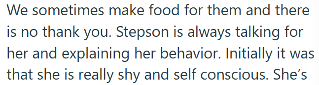 We sometimes make food for them and there is no thank you. Stepson is always talking for her and explaining her behavior. Initially it was that she is really shy and self conscious. She's
