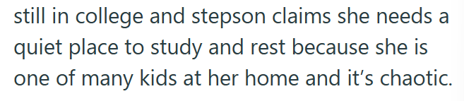 still in college and stepson claims she needs a quiet place to study and rest because she is one of many kids at her home and it's chaotic.