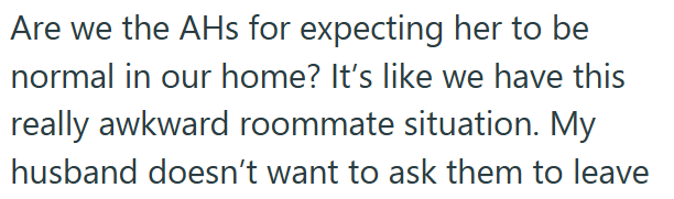 Are we the AHs for expecting her to be normal in our home? It's like we have this really awkward roommate situation. My husband doesn't want to ask them to leave