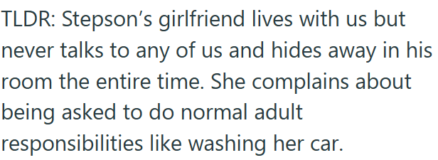 TLDR: Stepson's girlfriend lives with us but never talks to any of us and hides away in his room the entire time. She complains about being asked to do normal adult responsibilities like washing her car.