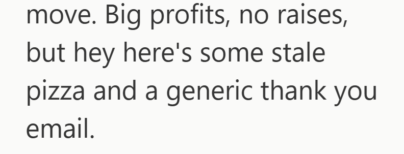 move. Big profits, no raises, but hey here's some stale pizza and a generic thank you email.