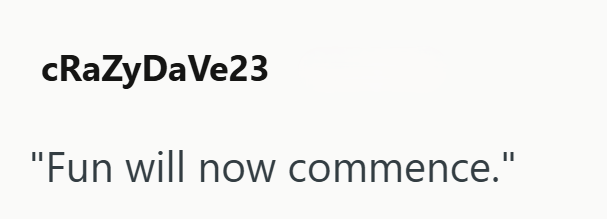 cRaZyDaVe23 "Fun will now commence."
