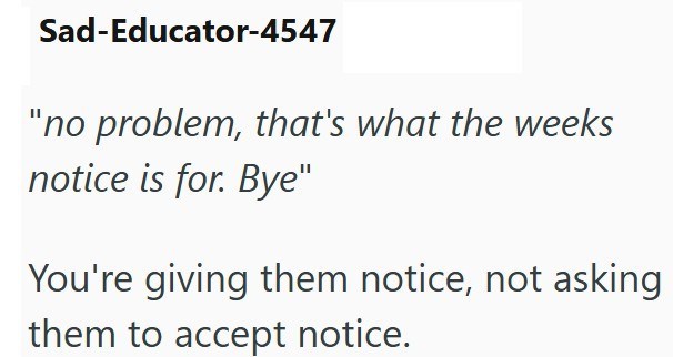 Sad-Educator-4547 "no problem, that's what the weeks notice is for. Bye" You're giving them notice, not asking them to accept notice.