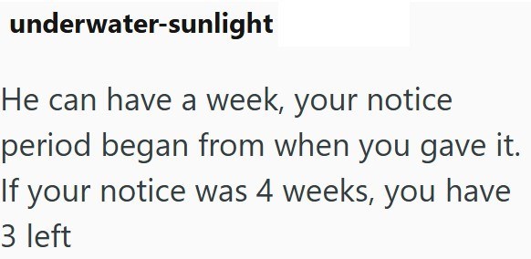 underwater-sunlight He can have a week, your notice period began from when you gave it. If your notice was 4 weeks, you have 3 left