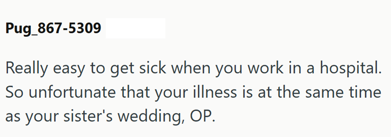 Pug_867-5309 Really easy to get sick when you work in a hospital. So unfortunate that your illness is at the same time as your sister's wedding, OP.