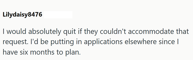 Lilydaisy8476 I would absolutely quit if they couldn't accommodate that request. I'd be putting in applications elsewhere since I have six months to plan.