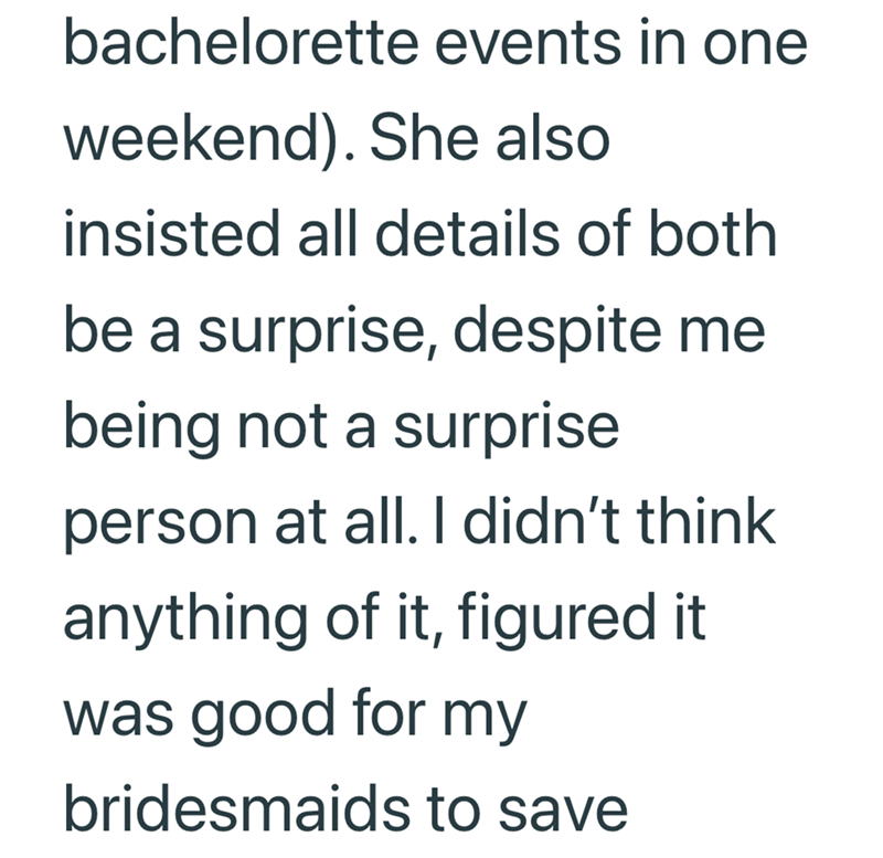 bachelorette events in one weekend). She also insisted all details of both be a surprise, despite me being not a surprise person at all. I didn't think anything of it, figured it was good for my bridesmaids to save