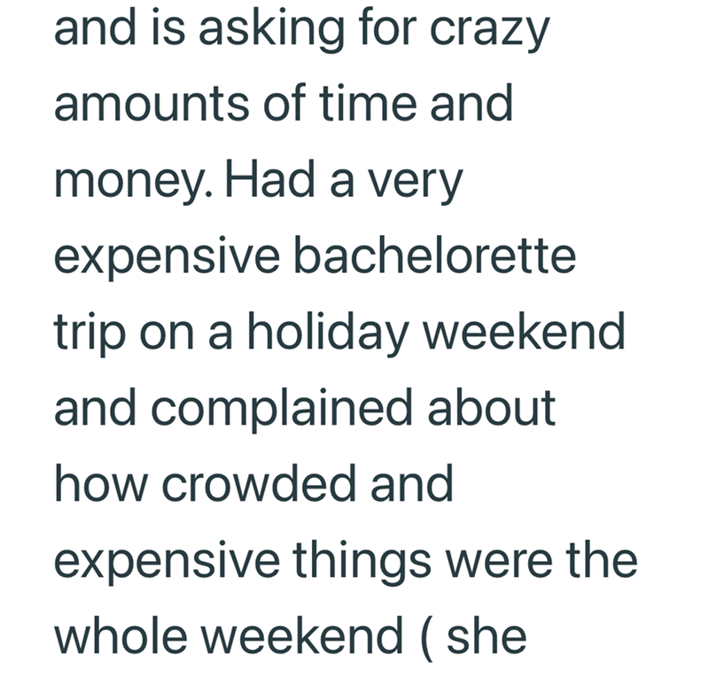 and is asking for crazy amounts of time and money. Had a very expensive bachelorette trip on a holiday weekend and complained about how crowded and expensive things were the whole weekend (she