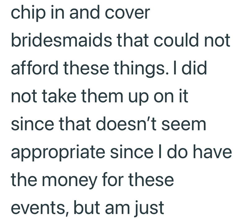 chip in and cover bridesmaids that could not afford these things. I did not take them up on it since that doesn't seem appropriate since I do have the money for these events, but am just
