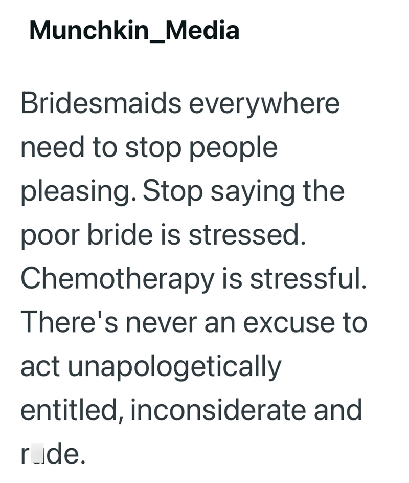 Munchkin_Media Bridesmaids everywhere need to stop people pleasing. Stop saying the poor bride is stressed. Chemotherapy is stressful. There's never an excuse to act unapologetically entitled, inconsiderate and r_de.