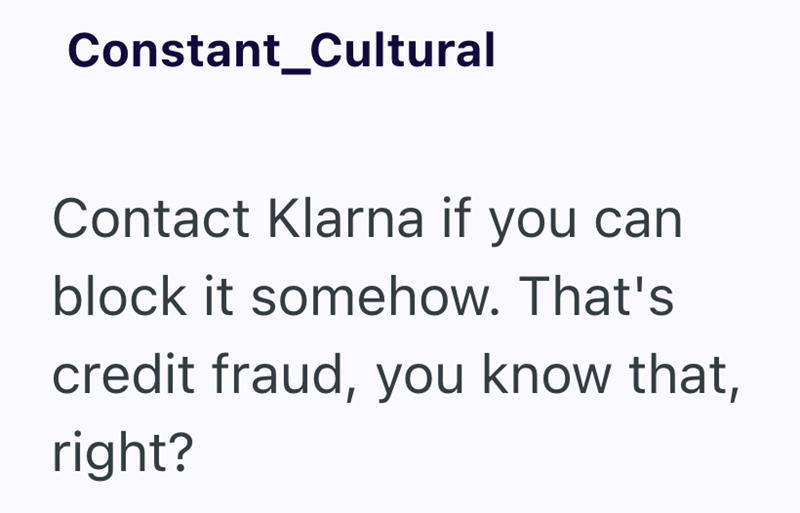 Constant_Cultural Contact Klarna if you can block it somehow. That's credit fraud, you know that, right?