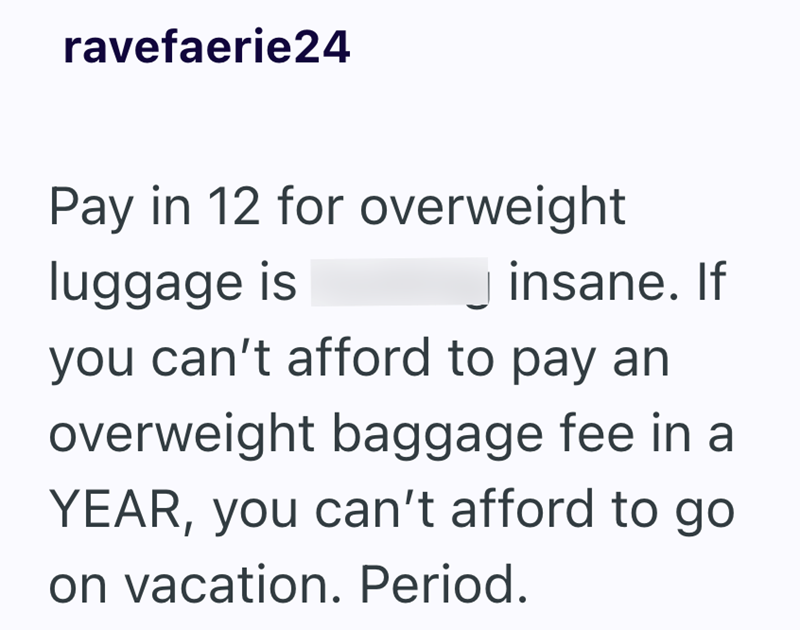 ravefaerie24 Pay in 12 for overweight luggage is J insane. If you can't afford to pay an overweight baggage fee in a YEAR, you can't afford to go on vacation. Period.