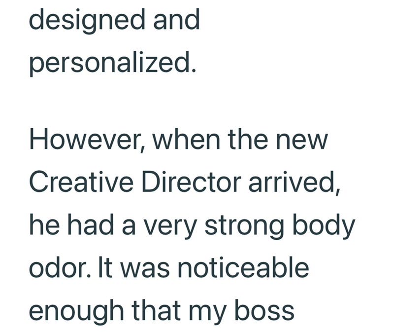 designed and personalized. However, when the new Creative Director arrived, he had a very strong body odor. It was noticeable enough that my boss