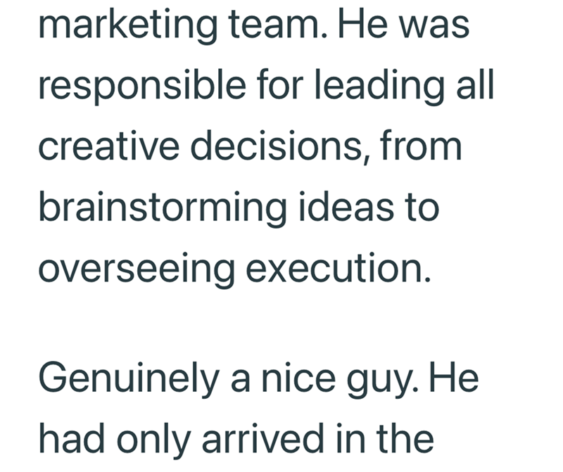 marketing team. He was responsible for leading all creative decisions, from brainstorming ideas to overseeing execution. Genuinely a nice guy. He had only arrived in the