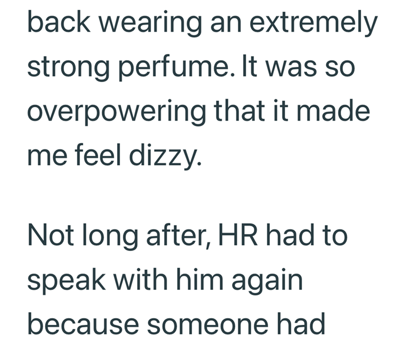 back wearing an extremely strong perfume. It was so overpowering that it made. me feel dizzy. Not long after, HR had to speak with him again because someone had
