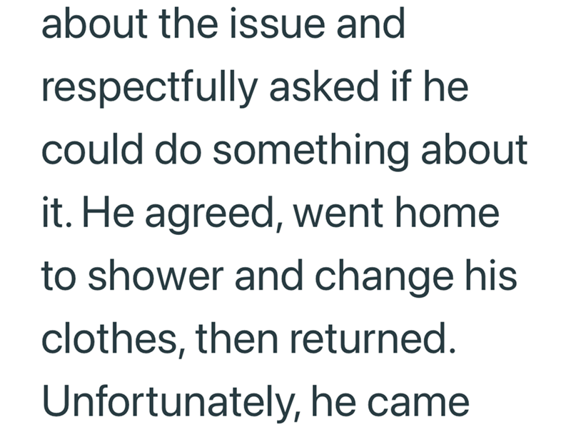 about the issue and respectfully asked if he could do something about it. He agreed, went home to shower and change his clothes, then returned. Unfortunately, he came