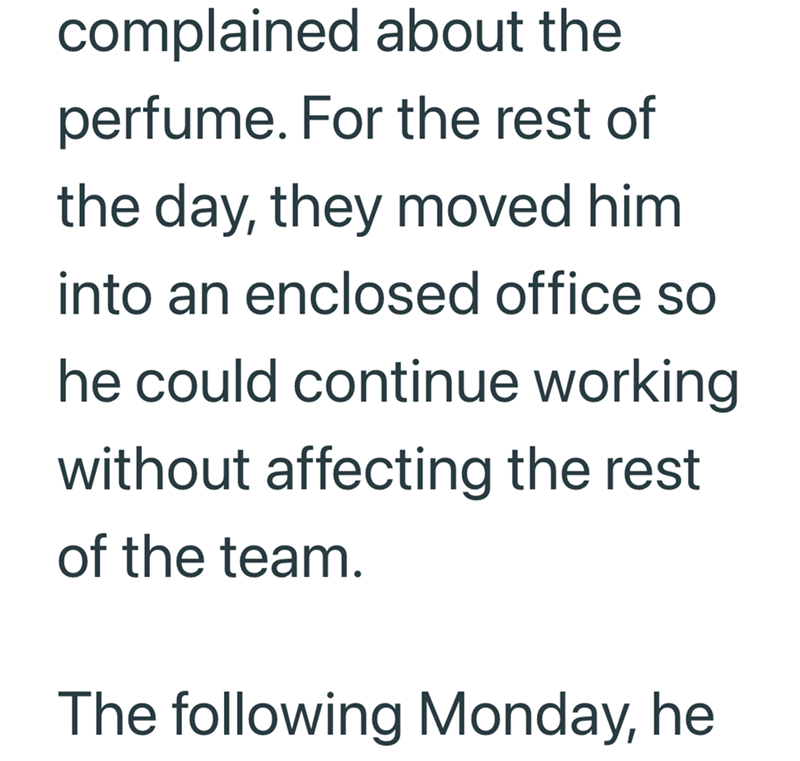 complained about the perfume. For the rest of the day, they moved him into an enclosed office so he could continue working without affecting the rest of the team. The following Monday, he