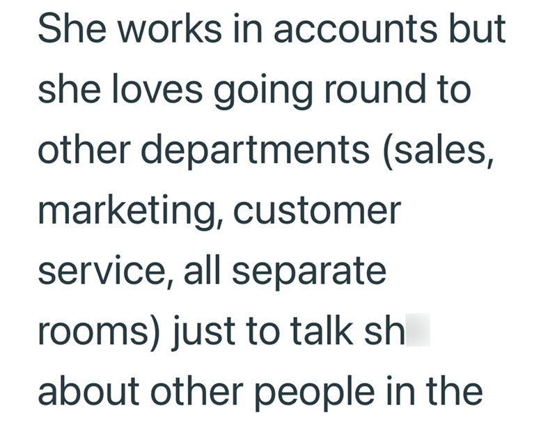 She works in accounts but she loves going round to other departments (sales, marketing, customer service, all separate rooms) just to talk sh about other people in the